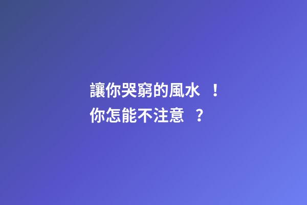 讓你哭窮的風水！你怎能不注意？